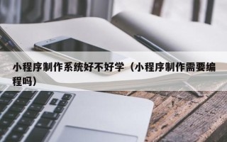 陵水小程序制作系统好不好学（小程序制作需要编程吗）