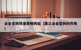 陵水企业官网搭建策略网站（建立企业官网的作用）
