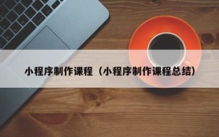 陵水小程序制作课程（小程序制作课程总结）