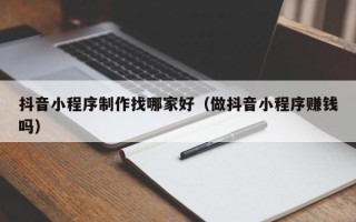 陵水抖音小程序制作找哪家好（做抖音小程序赚钱吗）