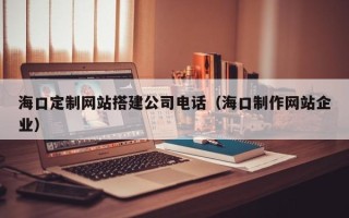 陵水海口定制网站搭建公司电话（海口制作网站企业）
