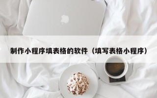 陵水制作小程序填表格的软件（填写表格小程序）