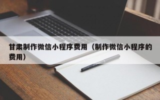 陵水甘肃制作微信小程序费用（制作微信小程序的费用）