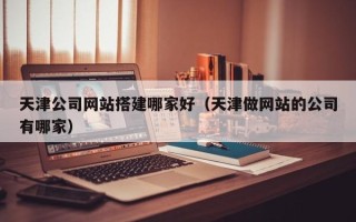 陵水天津公司网站搭建哪家好（天津做网站的公司有哪家）