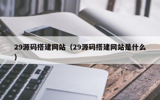 陵水29源码搭建网站（29源码搭建网站是什么）