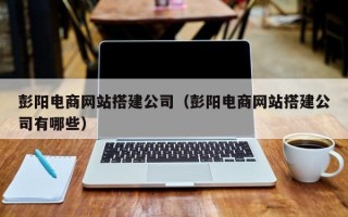 陵水彭阳电商网站搭建公司（彭阳电商网站搭建公司有哪些）