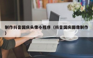 陵水制作抖音国庆头像小程序（抖音国庆图像制作）