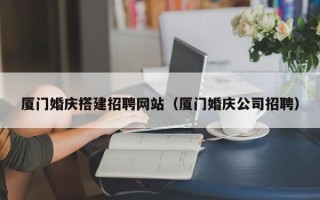 陵水厦门婚庆搭建招聘网站（厦门婚庆公司招聘）