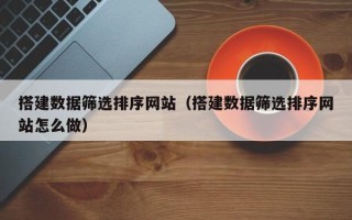 陵水搭建数据筛选排序网站（搭建数据筛选排序网站怎么做）