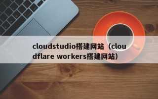 陵水cloudstudio搭建网站（cloudflare workers搭建网站）