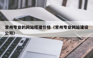 陵水常州专业的网站搭建价格（常州专业网站建设公司）