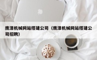 陵水鹰潭机械网站搭建公司（鹰潭机械网站搭建公司招聘）