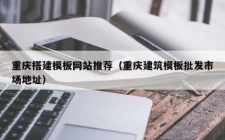 陵水重庆搭建模板网站推荐（重庆建筑模板批发市场地址）
